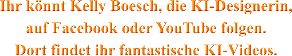 Ihr könnt Kelly Boesch, die KI-Designerin,    auf Facebook oder YouTube folgen.              Dort findet ihr fantastische KI-Videos.